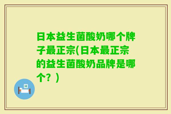 日本益生菌酸奶哪个牌子正宗(日本正宗的益生菌酸奶品牌是哪个?) 日本益生菌酸奶哪个牌子正宗(日本正宗的益生菌酸奶品牌是哪个?)