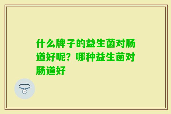 什么牌子的益生菌对肠道好呢？哪种益生菌对肠道好
