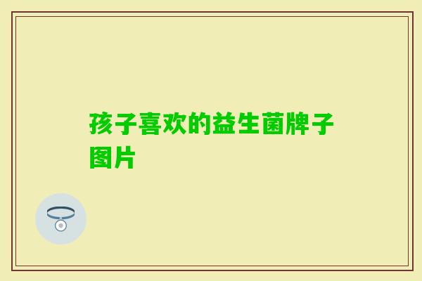 孩子喜欢的益生菌牌子图片 孩子喜欢的益生菌牌子图片