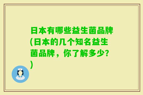 日本有哪些益生菌品牌(日本的几个知名益生菌品牌,你了解多少?) 日本有哪些益生菌品牌(日本的几个知名益生菌品牌,你了解多少?)