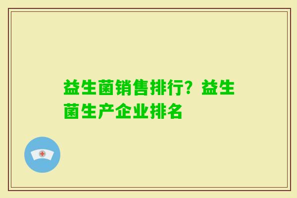 益生菌销售排行?益生菌生产企业排名 益生菌销售排行?益生菌生产企业排名
