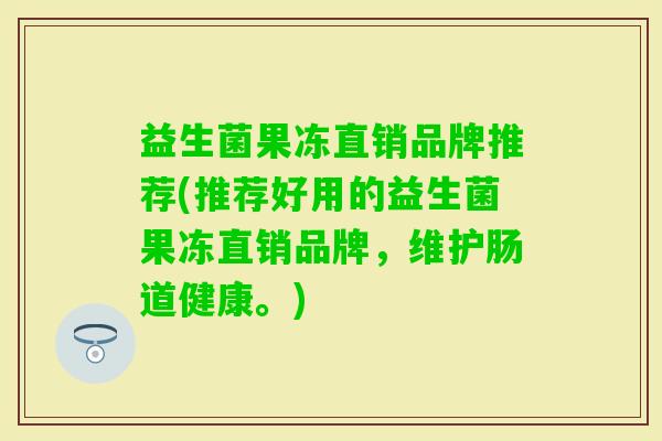 益生菌果冻直销品牌推荐(推荐好用的益生菌果冻直销品牌,维护肠道健康。) 益生菌果冻直销品牌推荐(推荐好用的益生菌果冻直销品牌,维护肠道健康。)