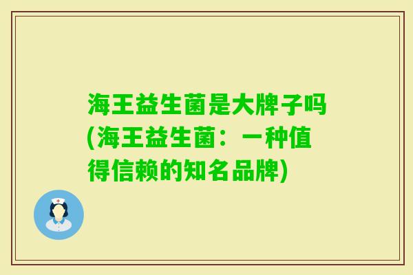 海王益生菌是大牌子吗(海王益生菌:一种值得信赖的知名品牌) 海王益生菌是大牌子吗(海王益生菌:一种值得信赖的知名品牌)