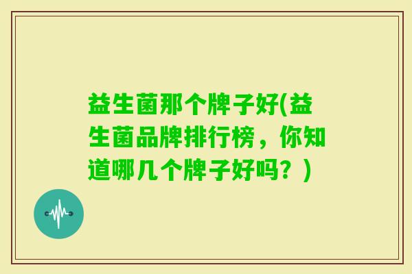 益生菌那个牌子好(益生菌品牌排行榜，你知道哪几个牌子好吗？)