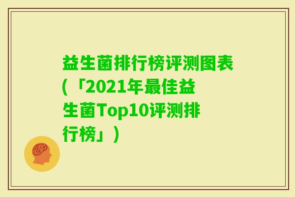 益生菌排行榜评测图表(「2021年佳益生菌Top10评测排行榜」) 益生菌排行榜评测图表(「2021年佳益生菌Top10评测排行榜」)