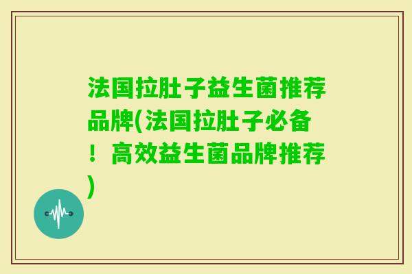 法国拉肚子益生菌推荐品牌(法国拉肚子必备!高效益生菌品牌推荐) 法国拉肚子益生菌推荐品牌(法国拉肚子必备!高效益生菌品牌推荐)