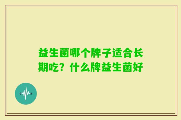 益生菌哪个牌子适合长期吃?什么牌益生菌好 益生菌哪个牌子适合长期吃?什么牌益生菌好
