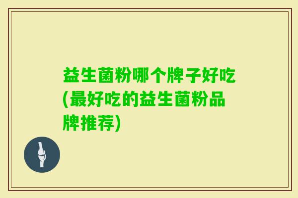 益生菌粉哪个牌子好吃(好吃的益生菌粉品牌推荐) 益生菌粉哪个牌子好吃(好吃的益生菌粉品牌推荐)