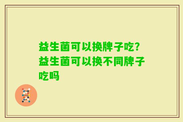 益生菌可以换牌子吃？益生菌可以换不同牌子吃吗