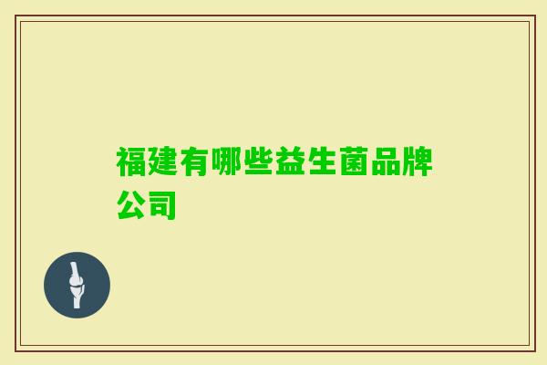 福建有哪些益生菌品牌公司 福建有哪些益生菌品牌公司