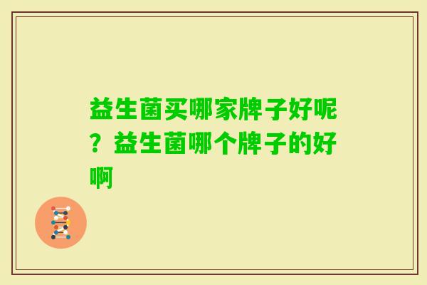 益生菌买哪家牌子好呢?益生菌哪个牌子的好啊 益生菌买哪家牌子好呢?益生菌哪个牌子的好啊