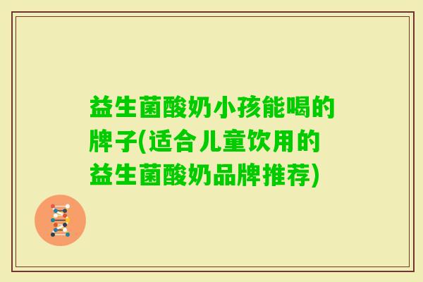 益生菌酸奶小孩能喝的牌子(适合儿童饮用的益生菌酸奶品牌推荐)