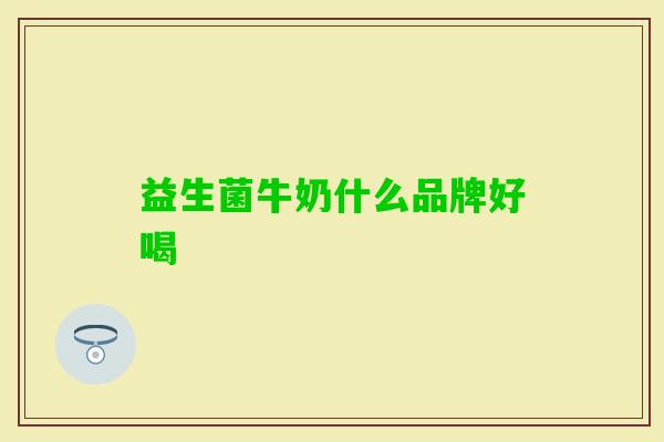 益生菌牛奶什么品牌好喝 益生菌牛奶什么品牌好喝