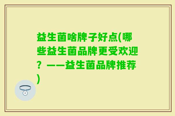益生菌啥牌子好点(哪些益生菌品牌更受欢迎？——益生菌品牌推荐)