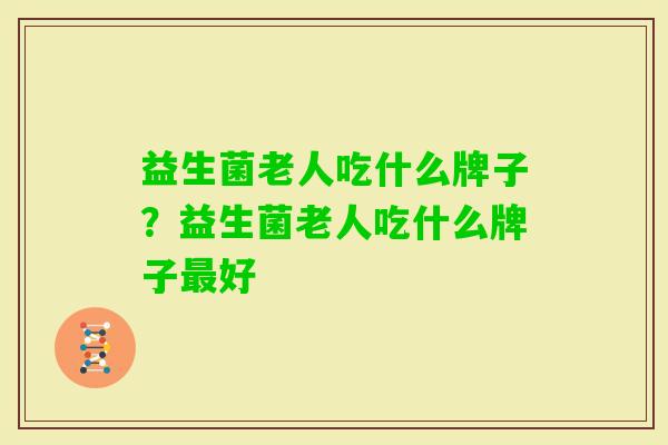 益生菌老人吃什么牌子?益生菌老人吃什么牌子好 益生菌老人吃什么牌子?益生菌老人吃什么牌子好