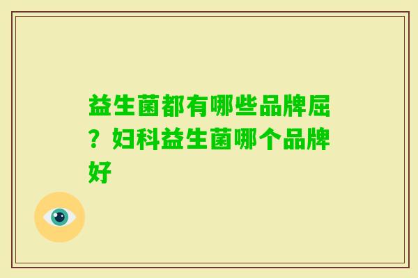 益生菌都有哪些品牌屈?益生菌哪个品牌好 益生菌都有哪些品牌屈?益生菌哪个品牌好