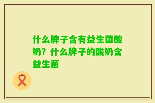 什么牌子含有益生菌酸奶?什么牌子的酸奶含益生菌 什么牌子含有益生菌酸奶?什么牌子的酸奶含益生菌