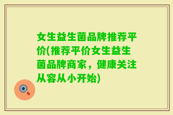 女生益生菌品牌推荐平价(推荐平价女生益生菌品牌商家,健康关注从容从小开始) 女生益生菌品牌推荐平价(推荐平价女生益生菌品牌商家,健康关注从容从小开始)