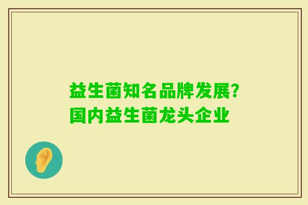 益生菌知名品牌发展?国内益生菌龙头企业 益生菌知名品牌发展?国内益生菌龙头企业
