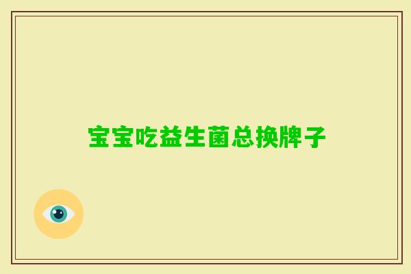 宝宝吃益生菌总换牌子 宝宝吃益生菌总换牌子