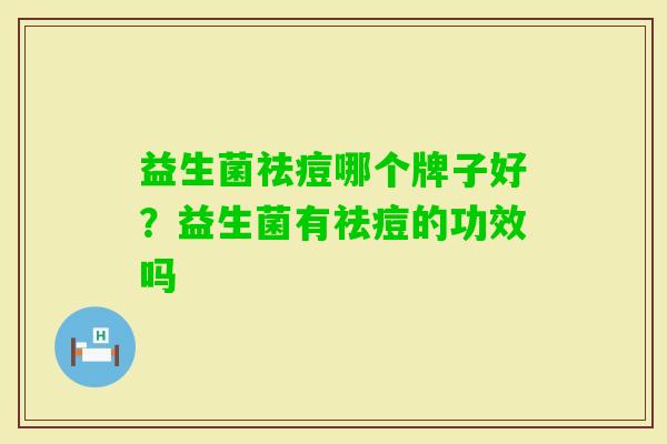 益生菌祛痘哪个牌子好?益生菌有祛痘的功效吗 益生菌祛痘哪个牌子好?益生菌有祛痘的功效吗