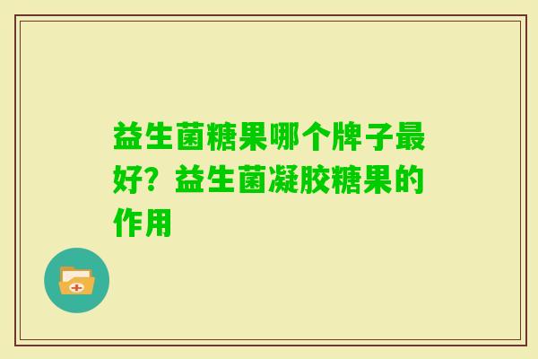 益生菌糖果哪个牌子好?益生菌凝胶糖果的作用 益生菌糖果哪个牌子好?益生菌凝胶糖果的作用