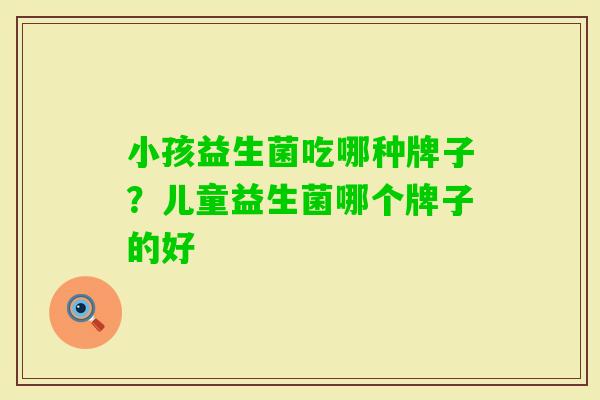 小孩益生菌吃哪种牌子？儿童益生菌哪个牌子的好