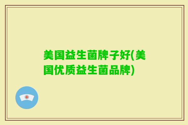 美国益生菌牌子好(美国优质益生菌品牌) 美国益生菌牌子好(美国优质益生菌品牌)