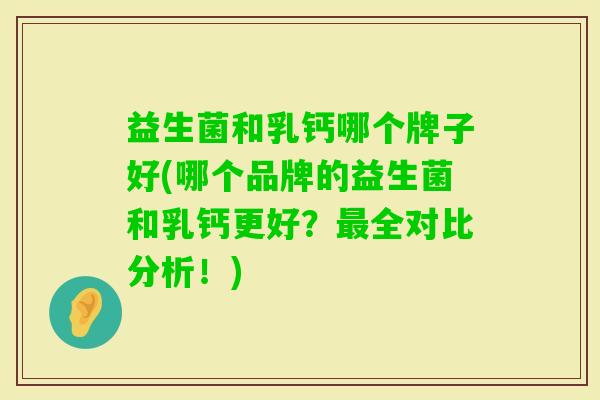 益生菌和乳钙哪个牌子好(哪个品牌的益生菌和乳钙更好?全对比分析!) 益生菌和乳钙哪个牌子好(哪个品牌的益生菌和乳钙更好?全对比分析!)