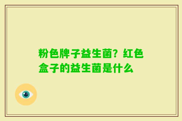粉色牌子益生菌?红色盒子的益生菌是什么 粉色牌子益生菌?红色盒子的益生菌是什么