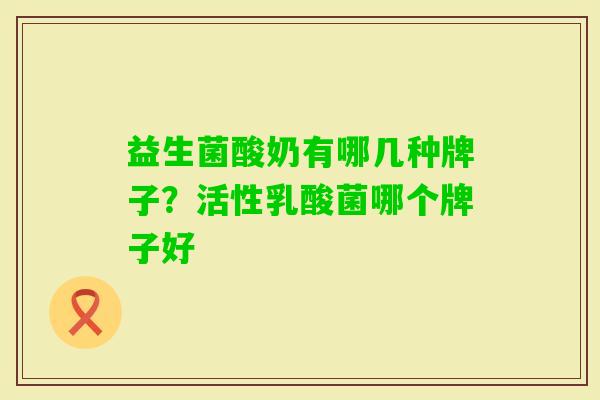 益生菌酸奶有哪几种牌子?活性乳酸菌哪个牌子好 益生菌酸奶有哪几种牌子?活性乳酸菌哪个牌子好