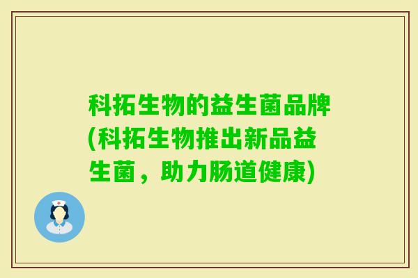 科拓生物的益生菌品牌(科拓生物推出新品益生菌,助力肠道健康) 科拓生物的益生菌品牌(科拓生物推出新品益生菌,助力肠道健康)