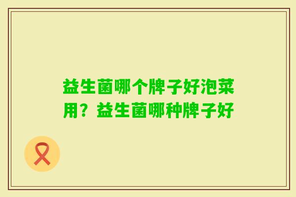 益生菌哪个牌子好泡菜用?益生菌哪种牌子好 益生菌哪个牌子好泡菜用?益生菌哪种牌子好
