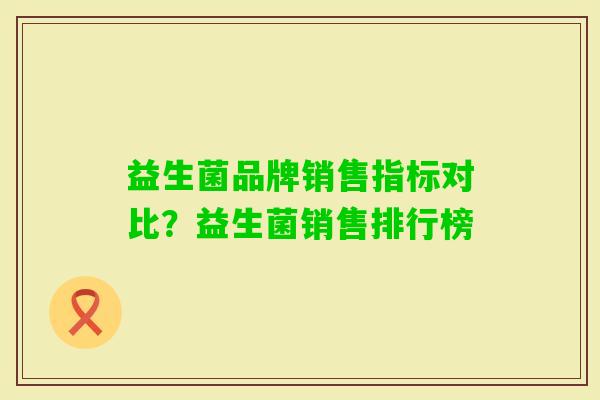 益生菌品牌销售指标对比?益生菌销售排行榜 益生菌品牌销售指标对比?益生菌销售排行榜