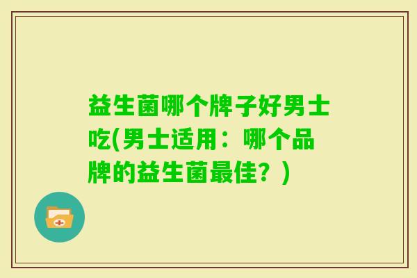 益生菌哪个牌子好男士吃(男士适用:哪个品牌的益生菌佳?) 益生菌哪个牌子好男士吃(男士适用:哪个品牌的益生菌佳?)