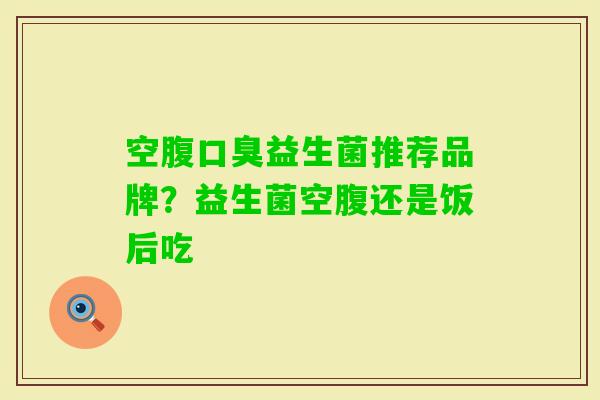 空腹益生菌推荐品牌?益生菌空腹还是饭后吃 空腹益生菌推荐品牌?益生菌空腹还是饭后吃