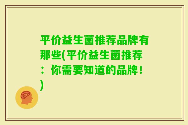 平价益生菌推荐品牌有那些(平价益生菌推荐:你需要知道的品牌!) 平价益生菌推荐品牌有那些(平价益生菌推荐:你需要知道的品牌!)