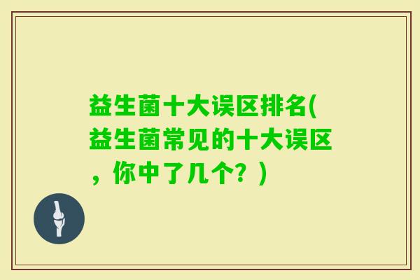 益生菌十大误区排名(益生菌常见的十大误区,你中了几个?) 益生菌十大误区排名(益生菌常见的十大误区,你中了几个?)