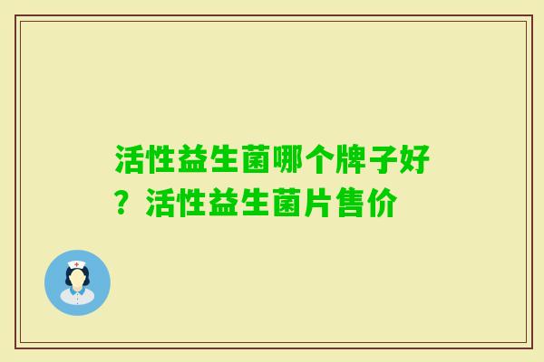 活性益生菌哪个牌子好?活性益生菌片售价 活性益生菌哪个牌子好?活性益生菌片售价