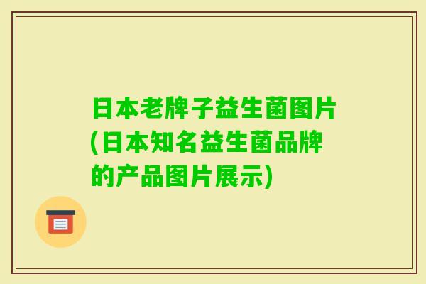 日本老牌子益生菌图片(日本知名益生菌品牌的产品图片展示) 日本老牌子益生菌图片(日本知名益生菌品牌的产品图片展示)