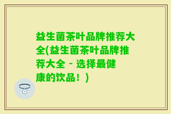 益生菌茶叶品牌推荐大全(益生菌茶叶品牌推荐大全 - 选择健康的饮品!) 益生菌茶叶品牌推荐大全(益生菌茶叶品牌推荐大全 - 选择健康的饮品!)