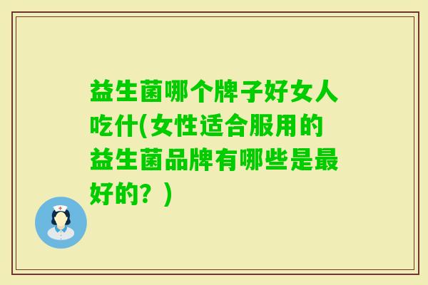 益生菌哪个牌子好女人吃什(女性适合服用的益生菌品牌有哪些是好的？)