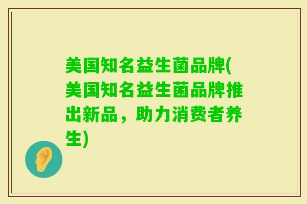 美国知名益生菌品牌(美国知名益生菌品牌推出新品,助力消费者养生) 美国知名益生菌品牌(美国知名益生菌品牌推出新品,助力消费者养生)