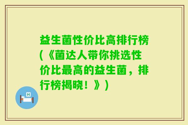 益生菌性价比高排行榜(《菌达人带你挑选性价比高的益生菌,排行榜揭晓!》) 益生菌性价比高排行榜(《菌达人带你挑选性价比高的益生菌,排行榜揭晓!》)
