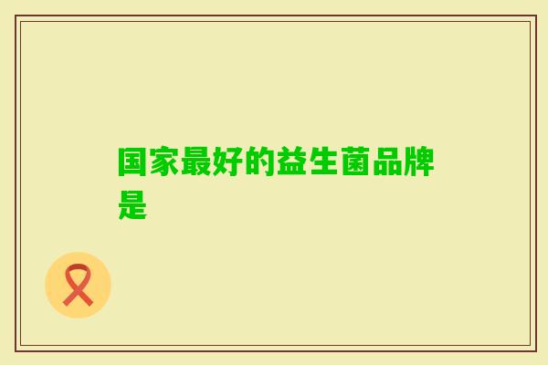 国家好的益生菌品牌是 国家好的益生菌品牌是