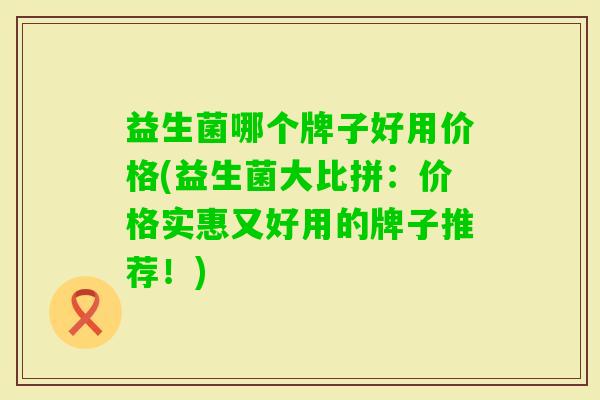 益生菌哪个牌子好用价格(益生菌大比拼:价格实惠又好用的牌子推荐!) 益生菌哪个牌子好用价格(益生菌大比拼:价格实惠又好用的牌子推荐!)