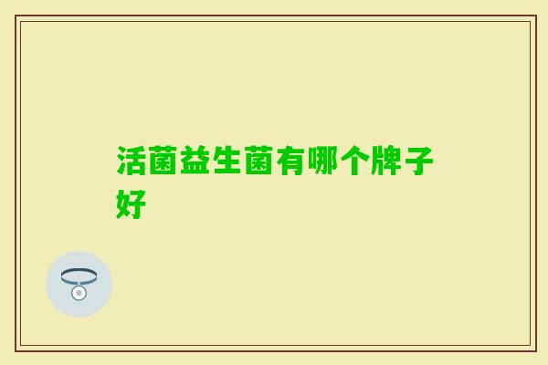 活菌益生菌有哪个牌子好 活菌益生菌有哪个牌子好