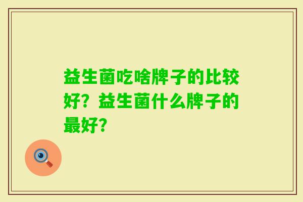 益生菌吃啥牌子的比较好?益生菌什么牌子的好? 益生菌吃啥牌子的比较好?益生菌什么牌子的好?