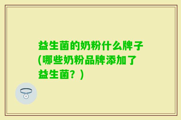 益生菌的奶粉什么牌子(哪些奶粉品牌添加了益生菌?) 益生菌的奶粉什么牌子(哪些奶粉品牌添加了益生菌?)