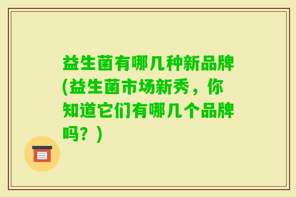 益生菌有哪几种新品牌(益生菌市场新秀，你知道它们有哪几个品牌吗？)